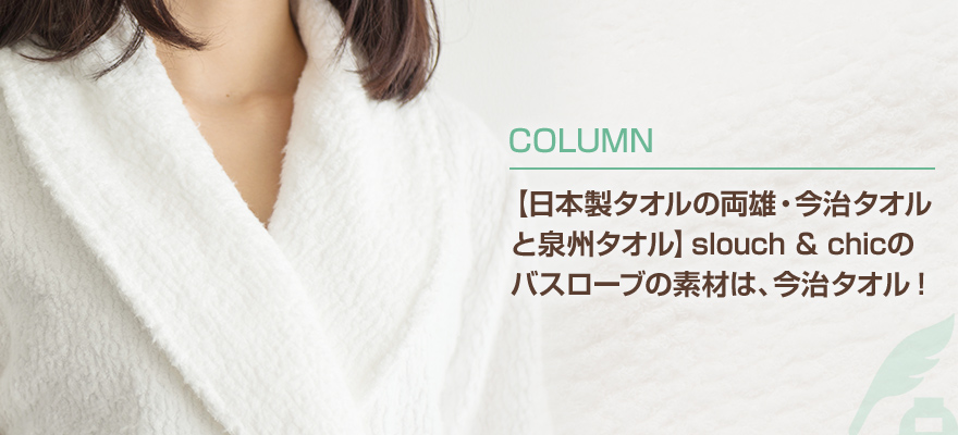 【日本製タオルの両雄・今治タオルと泉州タオル】slouch & chicのバスローブの素材は、今治タオル!